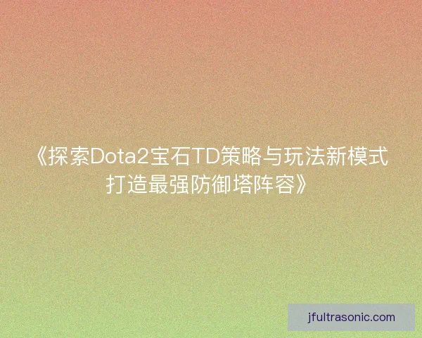 《探索Dota2宝石TD策略与玩法新模式 打造最强防御塔阵容》