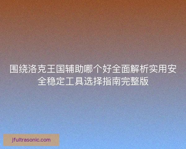 围绕洛克王国辅助哪个好全面解析实用安全稳定工具选择指南完整版