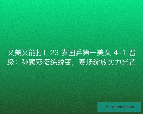 又美又能打！23 岁国乒第一美女 4-1 晋级：孙颖莎陪练蜕变，赛场绽放实力光芒